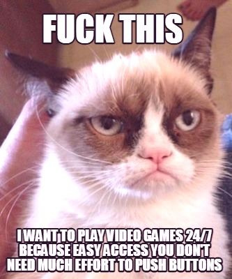 fuck-this-i-want-to-play-video-games-247-because-easy-access-you-dont-need-much-