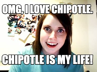 omg-i-love-chipotle.-chipotle-is-my-life