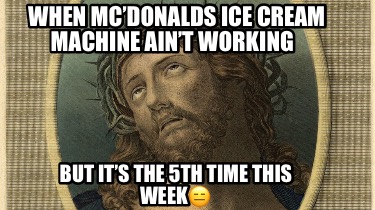 when-mcdonalds-ice-cream-machine-aint-working-but-its-the-5th-time-this-week