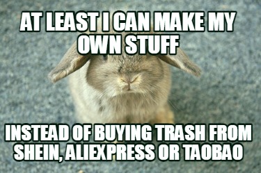 at-least-i-can-make-my-own-stuff-instead-of-buying-trash-from-shein-aliexpress-o