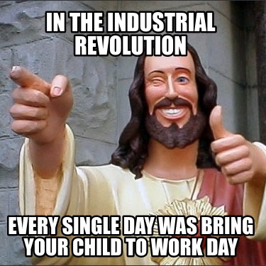 Meme Maker - In the industrial revolution Every single day was bring ...