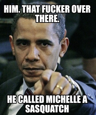 him.-that-fucker-over-there.-he-called-michelle-a-sasquatch
