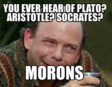 you-ever-hear-of-plato-aristotle-socrates-morons