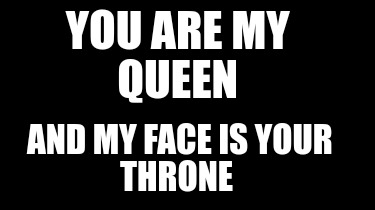 you-are-my-queen-and-my-face-is-your-throne