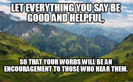 let-everything-you-say-be-good-and-helpful-so-that-your-words-will-be-an-encoura