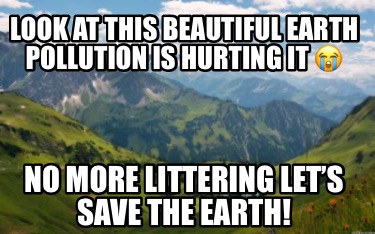 look-at-this-beautiful-earth-pollution-is-hurting-it-no-more-littering-lets-save
