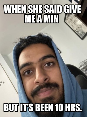when-she-said-give-me-a-min-but-its-been-10-hrs