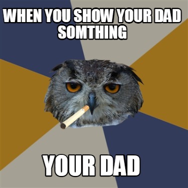 when-you-show-your-dad-somthing-your-dad