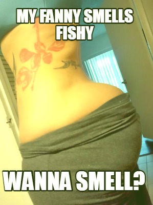 my-fanny-smells-fishy-wanna-smell