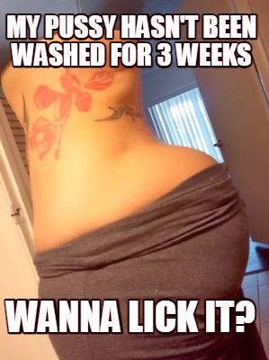 my-pussy-hasnt-been-washed-for-3-weeks-wanna-lick-it
