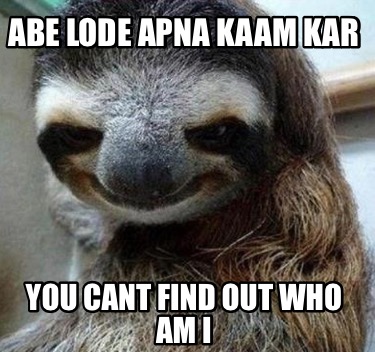 abe-lode-apna-kaam-kar-you-cant-find-out-who-am-i