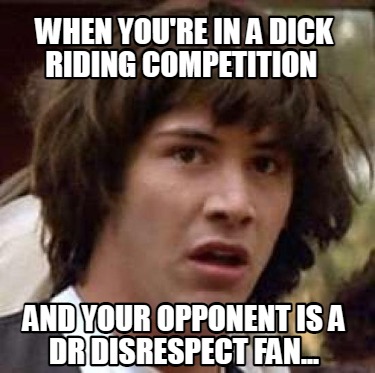 when-youre-in-a-dick-riding-competition-and-your-opponent-is-a-dr-disrespect-fan