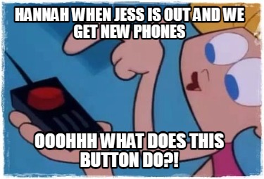 hannah-when-jess-is-out-and-we-get-new-phones-ooohhh-what-does-this-button-do