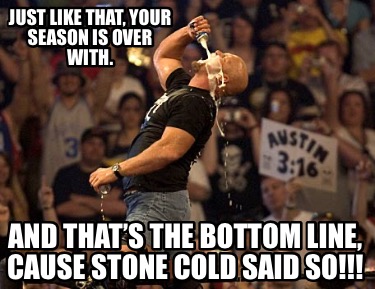 just-like-that-your-season-is-over-with.-and-thats-the-bottom-line-cause-stone-c