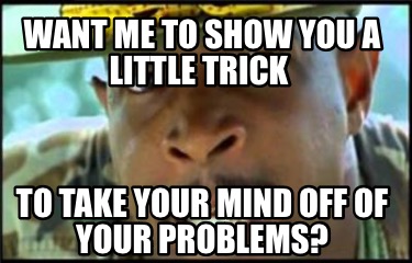 want-me-to-show-you-a-little-trick-to-take-your-mind-off-of-your-problems