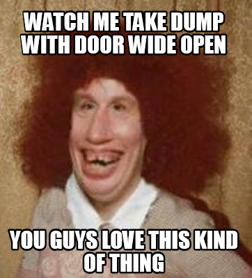 watch-me-take-dump-with-door-wide-open-you-guys-love-this-kind-of-thing
