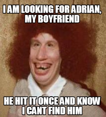 i-am-looking-for-adrian-my-boyfriend-he-hit-it-once-and-know-i-cant-find-him