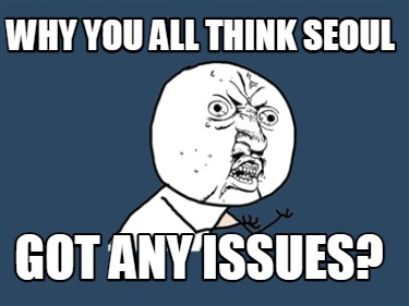 why-you-all-think-seoul-got-any-issues