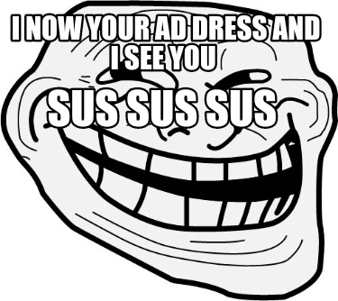 i-now-your-ad-dress-and-i-see-you-sus-sus-sus