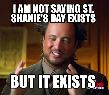 i-am-not-saying-st.-shanies-day-exists-but-it-exists