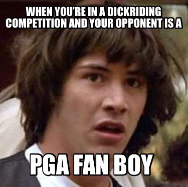 when-youre-in-a-dickriding-competition-and-your-opponent-is-a-pga-fan-boy