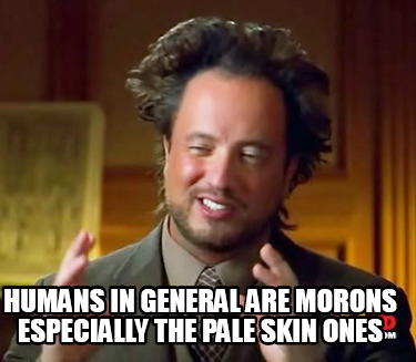 humans-in-general-are-morons-especially-the-pale-skin-ones