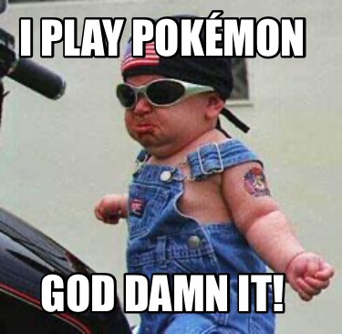 i-play-pokmon-god-damn-it