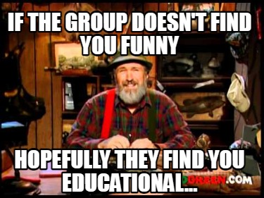 if-the-group-doesnt-find-you-funny-hopefully-they-find-you-educational