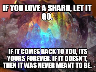 if-you-love-a-shard-let-it-go.-if-it-comes-back-to-you-its-yours-forever.-if-it-