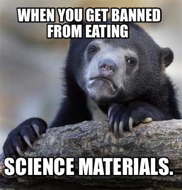 when-you-get-banned-from-eating-science-materials
