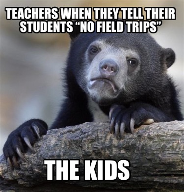 teachers-when-they-tell-their-students-no-field-trips-the-kids