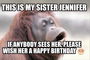 this-is-my-sister-jennifer-if-anybody-sees-her-please-wish-her-a-happy-birthday-