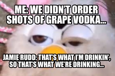 me-we-didnt-order-shots-of-grape-vodka-jamie-rudd-thats-what-im-drinkin-so-thats