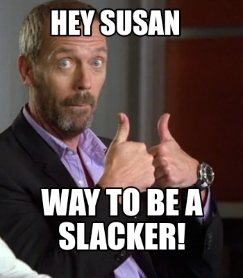 hey-susan-way-to-be-a-slacker