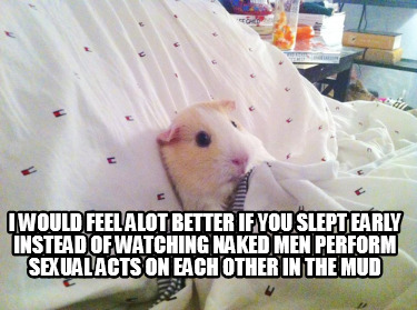 i-would-feel-alot-better-if-you-slept-early-instead-of-watching-naked-men-perfor