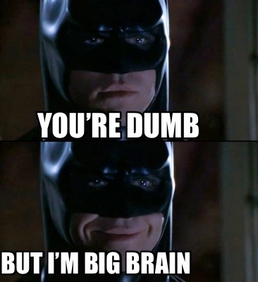 youre-dumb-but-im-big-brain