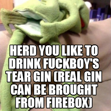 herd-you-like-to-drink-fuckboys-tear-gin-real-gin-can-be-brought-from-firebox
