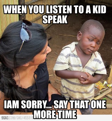 when-you-listen-to-a-kid-speak-iam-sorry...-say-that-one-more-time