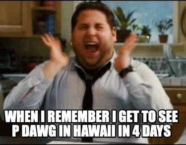 when-i-remember-i-get-to-see-p-dawg-in-hawaii-in-4-days