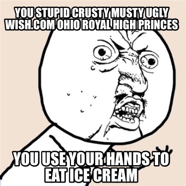 you-stupid-crusty-musty-ugly-wish.com-ohio-royal-high-princes-you-use-your-hands