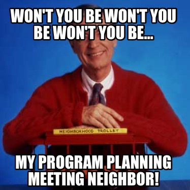 wont-you-be-wont-you-be-wont-you-be-my-program-planning-meeting-neighbor