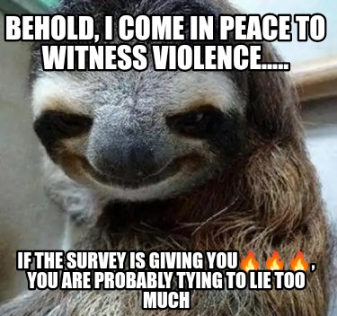 behold-i-come-in-peace-to-witness-violence.....-if-the-survey-is-giving-you-you-