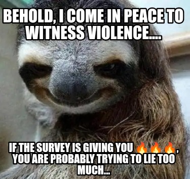 behold-i-come-in-peace-to-witness-violence....-if-the-survey-is-giving-you-you-a