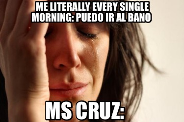me-literally-every-single-morning-puedo-ir-al-bano-ms-cruz