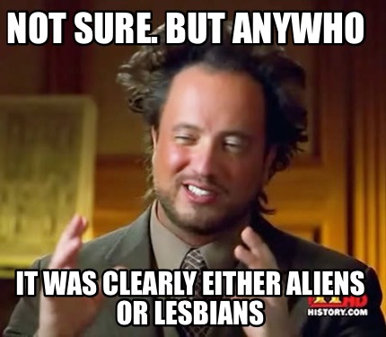 not-sure.-but-anywho-it-was-clearly-either-aliens-or-lesbians