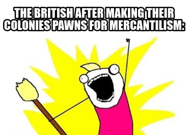 the-british-after-making-their-colonies-pawns-for-mercantilism