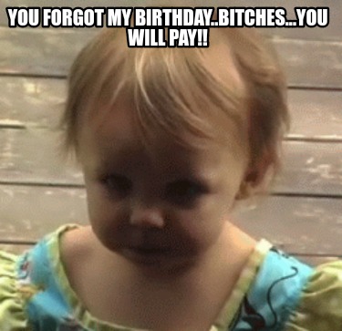 you-forgot-my-birthday..bitches...you-will-pay