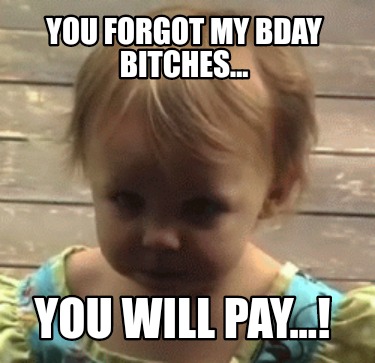 you-forgot-my-bday-bitches...-you-will-pay