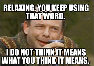 relaxing.-you-keep-using-that-word.-i-do-not-think-it-means-what-you-think-it-me