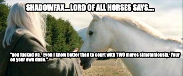 shadowfax....lord-of-all-horses-says....-you-fucked-up.-even-i-know-better-than-